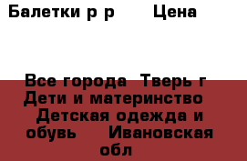 Балетки р-р 28 › Цена ­ 200 - Все города, Тверь г. Дети и материнство » Детская одежда и обувь   . Ивановская обл.